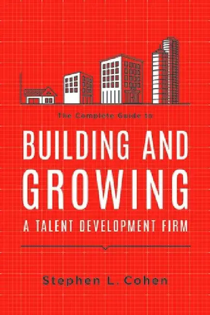 The Complete Guide to Building and Growing a Talent Development Firm by Stephen L. Cohen