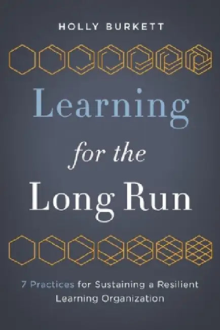 Learning for the Long Run: 7 Practices for Sustaining a Resilient Learning Organization by Holly Burkett