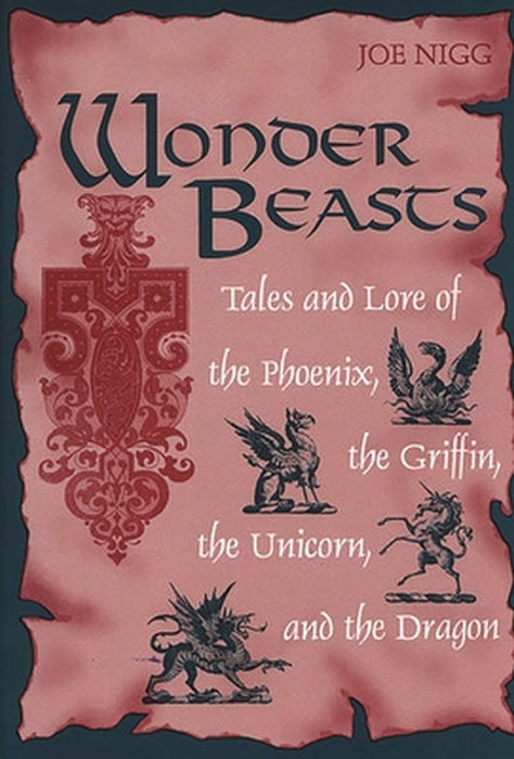 Wonder Beasts: Tales and Lore of the Phoenix, the Griffin, the Unicorn, and the Dragon by Joe Nigg