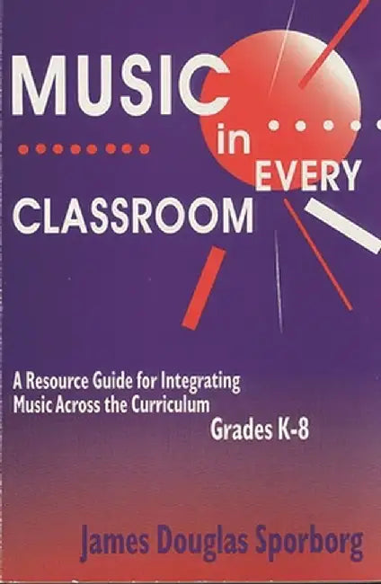Music in Every Classroom: A Resource Guide for Integrating Music Across the Curriculum, Grades K8 by James Douglas Sporborg