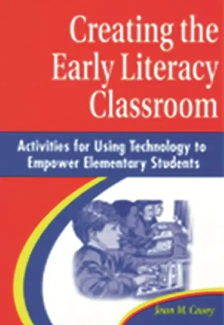 Creating the Early Literacy Classroom: Activities for Using Technology to Empower Elementary Students by Jean M. Casey