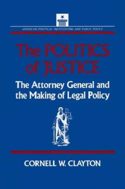 The Politics of Justice: Attorney General and the Making of Government Legal Policy by Cornell W. Clayton
