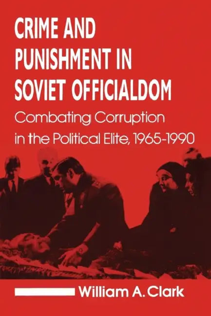 Crime and Punishment in Soviet Officialdom: Combating Corruption in the Soviet Elite, 1965-90 by William a. Clark