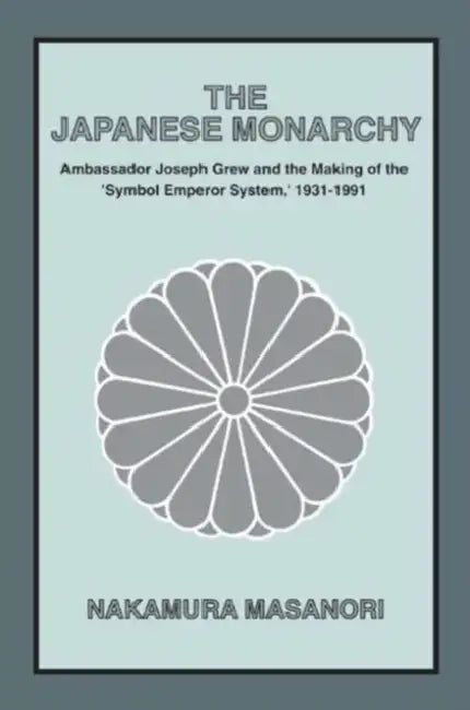 The Japanese Monarchy, 1931-91: Ambassador Grew and the Making of the Symbol Emperor System by Masanori Nakamura
