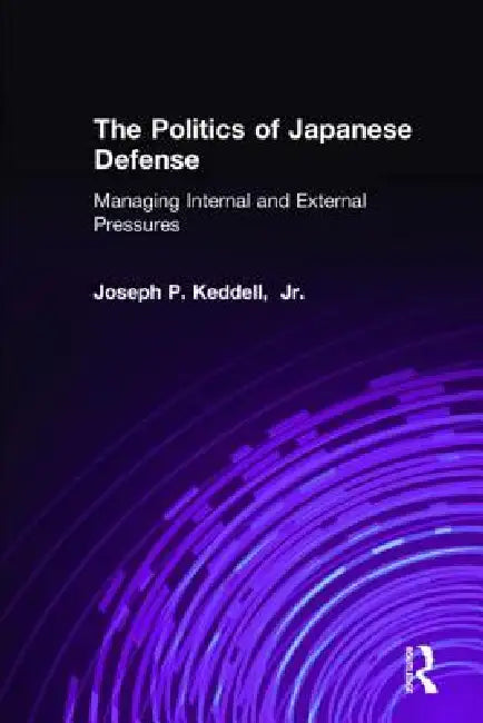 The Politics of Japanese Defense: Managing Internal and External Pressures by Joseph P. Keddell
