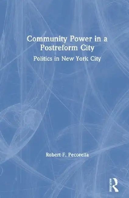 Community Power in a Postreform City: Politics in New York City by Robert F. Pecorella