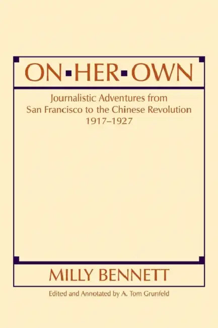 On Her Own: Journalistic Adventures from San Francisco to the Chinese Revolution, 1917-27: Journalistic Adventures from San Francisco to the Chinese R by Milly Bennett, A. Tom Grunfeld