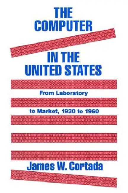 The Computer in the United States: From Laboratory to Market, 1930-60 by James W. Cortada