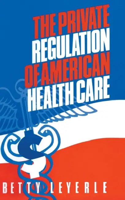 The Private Regulation of American Health Care by Betty Leyerle