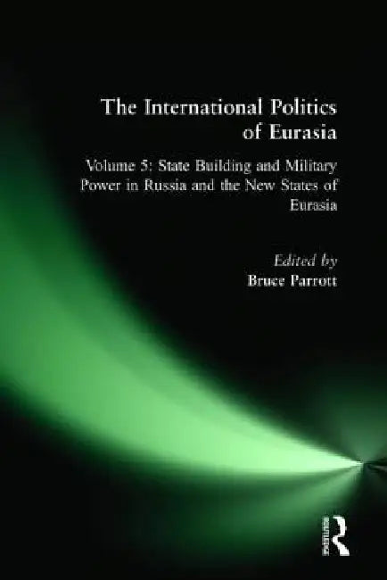 The International Politics of Eurasia: State Building and Military Power in Russia and the New States of Eurasia by S. Frederick Starr