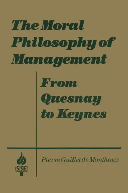 The Moral Philosophy of Management: From Quesnay to Keynes: From Quesnay to Keynes by Pierre Guillet De Monthoux