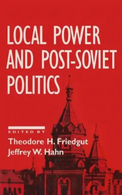 Local Power and Post-Soviet Politics by Theodore H. Friedgut, Jeffrey W. Hahn