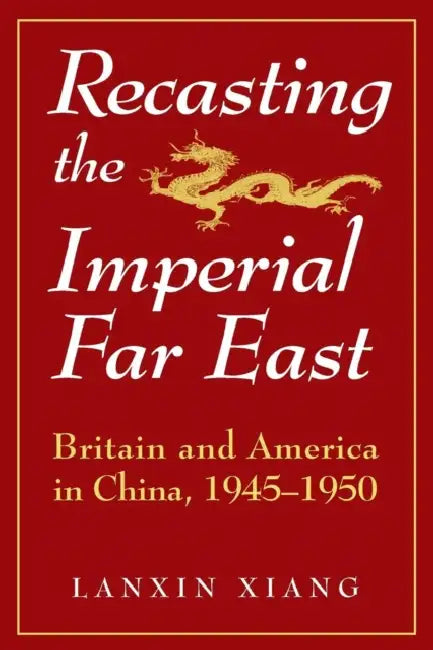 Recasting the Imperial Far East: Britain and America in China, 1945-50 by Lanxin Xiang