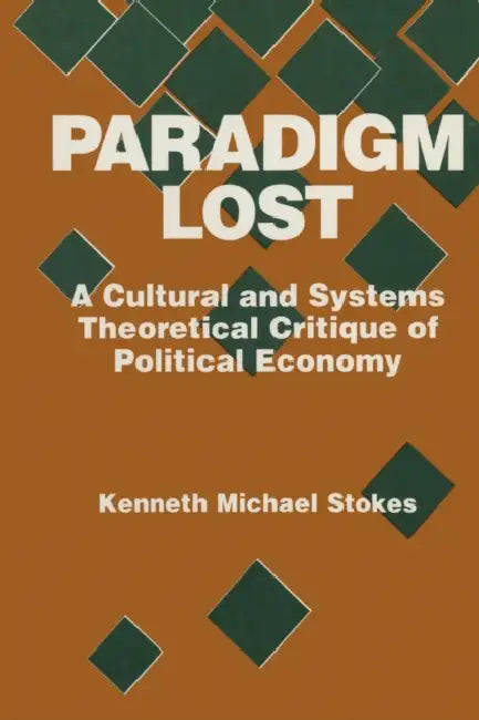 Paradigm Lost: Cultural and Systems Theoretical Critique of Political Economy by Kenneth M. Stokes