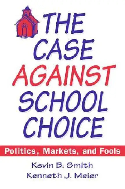 The Case Against School Choice: Politics, Markets and Fools by Kevin B. Smith