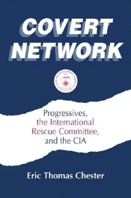 Covert Network: Progressives, the International Rescue Committee and the CIA by Eric Thomas Chester