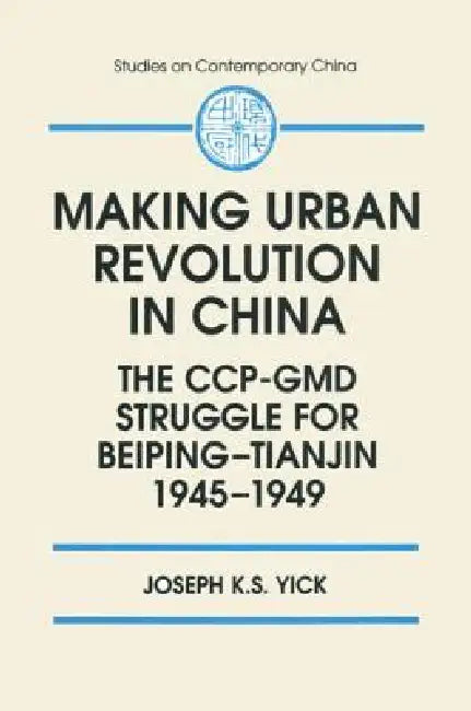Making Urban Revolution in China: The CCP-GMD Struggle for Beiping-Tianjin, 1945-49: The CCP-GMD Struggle for Beiping-Tianjin, 1945-49 by Joseph K. S. Yick