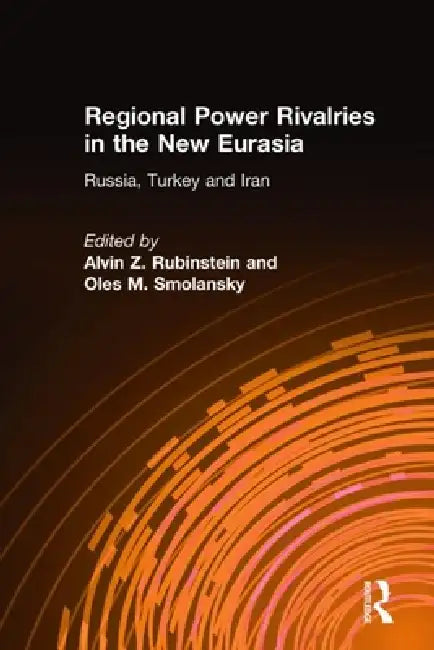 Regional Power Rivalries in the New Eurasia: Russia, Turkey and Iran by Alvin Z. Rubinstein