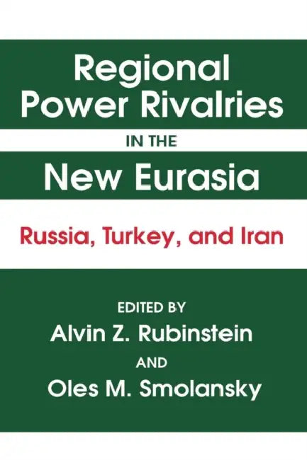Regional Power Rivalries in the New Eurasia: Russia, Turkey and Iran by Alvin Z. Rubinstein, Oles M. Smolansky