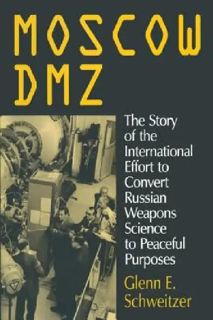 Moscow Dmz: The Story of the International Effort to Convert Russian Weapons Science to Peaceful Purposes: The Story of the International Effort to Effort to Convert Russian Weapons Science to Peaceful Purposes by Glenn E. Schweitzer