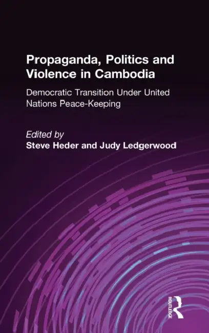 Propaganda, Politics and Violence in Cambodia: Democratic Transition Under United Nations Peace-Keeping by Steve Heder, Judy Ledgerwood