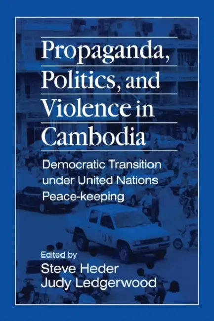 Propaganda, Politics and Violence in Cambodia: Democratic Transition Under United Nations Peace-Keeping by Steve Heder, Judy Ledgerwood