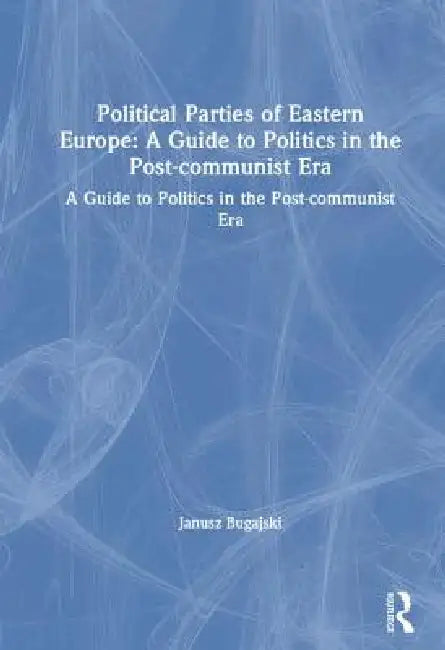 Political Parties of Eastern Europe: A Guide to Politics in the Post-Communist Era: A Guide to Politics in the Post-Communist Era by Janusz Bugajski