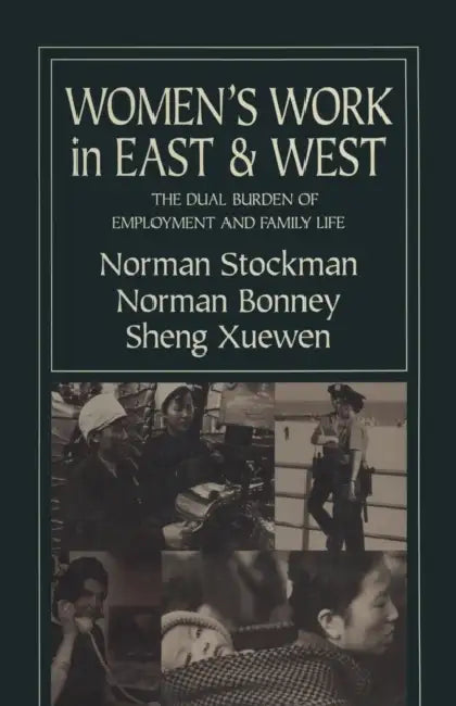 Women's Work in East and West: The Dual Burden of Employment and Family Life: The Dual Burden of Employment and Family Life by Norman Stockman, Norman Bonney, Xuewen Sheng