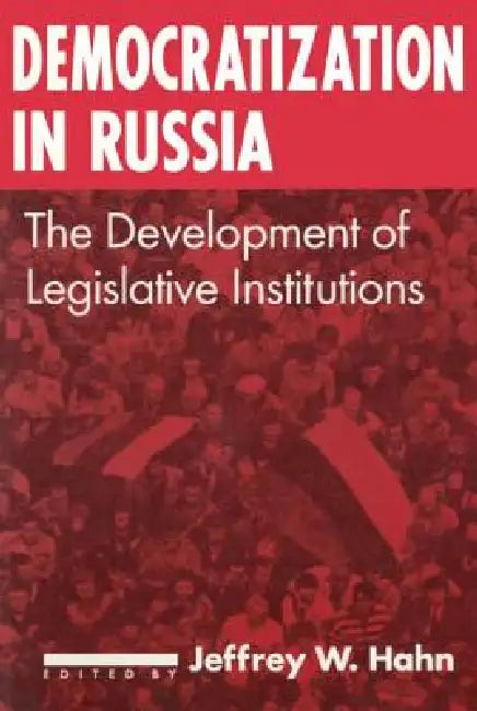 Democratization in Russia: The Development of Legislative Institutions: The Development of Legislative Institutions by Jeffrey W. Hahn