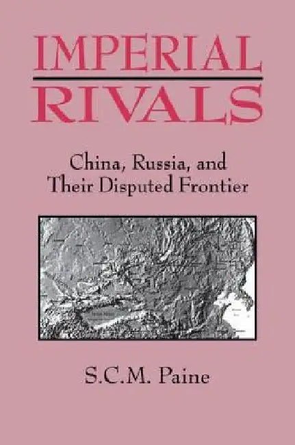 Imperial Rivals: China, Russia and Their Disputed Frontier by Sarah C. M. Paine