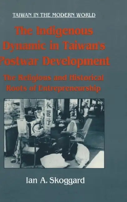 The Indigenous Dynamic in Taiwan's Postwar Development: Religious and Historical Roots of Entrepreneurship: Religious and Historical Roots of Entrepre by Ian Skoggard