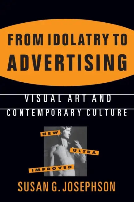 From Idolatry to Advertising: Visual Art and Contemporary Culture: Visual Art and Contemporary Culture by Susan G. Josephson