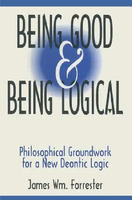 Being Good and Being Logical: Philosophical Groundwork for a New Deontic Logic by James W. Forrester