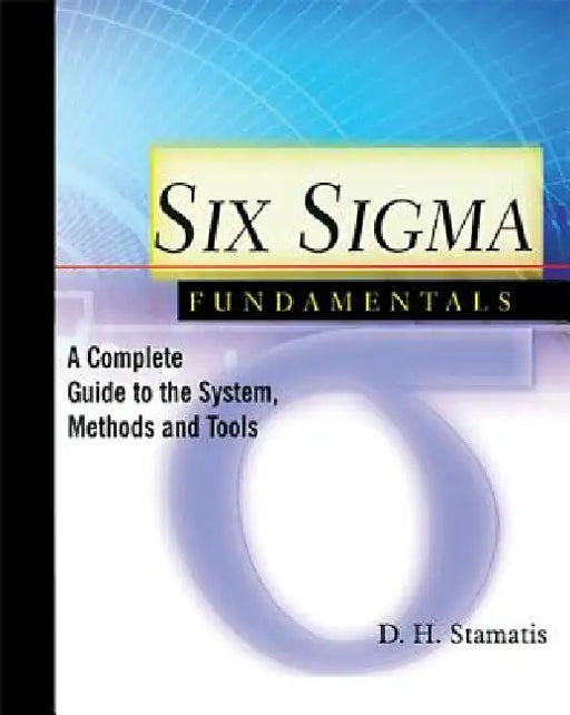 Six SIGMA Fundamentals: A Complete Introduction to the System, Methods, and Tools by D. H. Stamatis