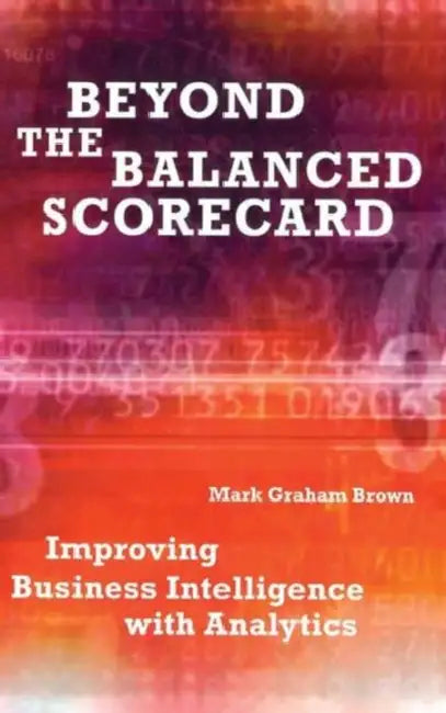 Beyond the Balanced Scorecard: Improving Business Intelligence with Analytics by Mark Graham Brown