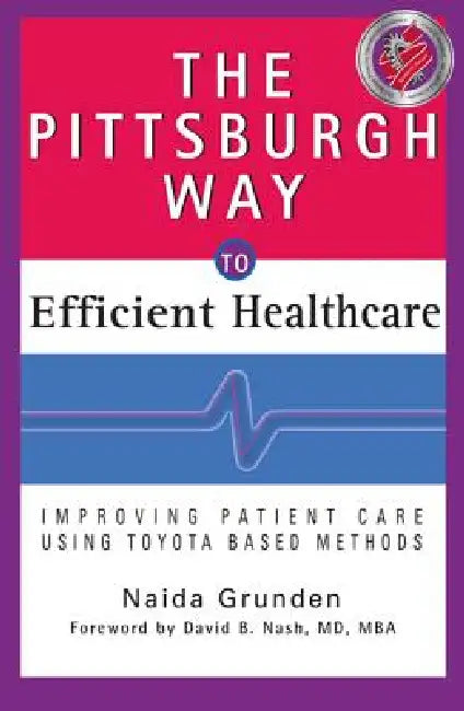 The Pittsburgh Way to Efficient Healthcare: Improving Patient Care Using Toyota-Based Methods by Naida Grunden