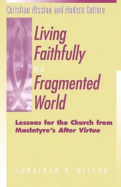 Living Faithfully in a Fragmented World: Lessons for the Church from MacIntyre's "After Virtue" by Jonathan R. Wilson