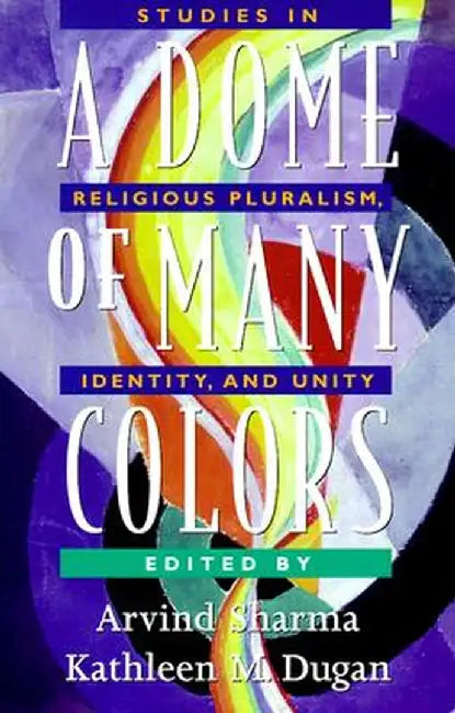 A Dome of Many Colors: Studies in Religious Pluralism, Identity, and Unity by Arvind Sharma