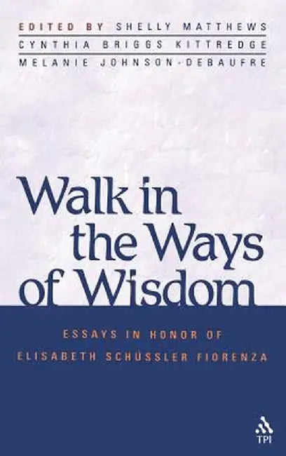Walk in the Ways of Wisdom: Essay in Honor of Elisabeth Schussler Fiorenza by Shelly Matthews
