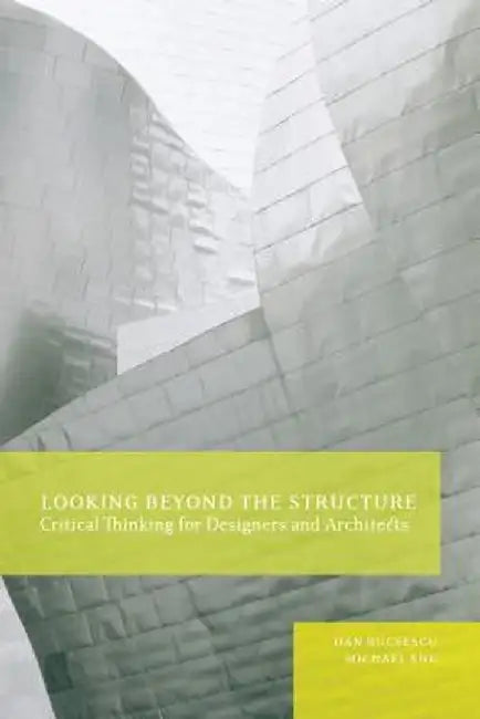 Looking Beyond the Structure: Critical Thinking for Designers and Architects by Dan Bucsescu