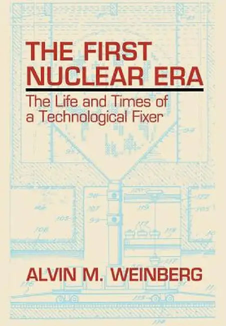 The First Nuclear Era: The Life and Times of Nuclear Fixer by Alvin M. Weinberg