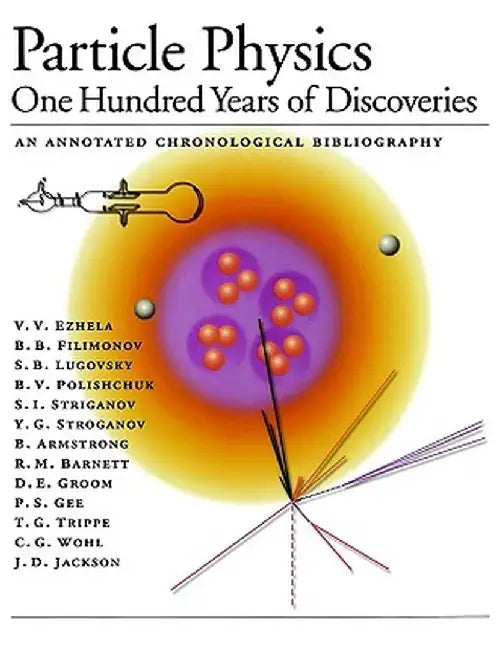 Particle Physics: One Hundred Years of Discoveries (an Annotated Chronological Bibliography) by V. V. Ezhela