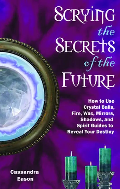 Scrying the Secrets of the Future: How to Use Crystal Balls, Water, Fire, Wax, Mirrors, Shadows, and Spirit Guides to Reveal Your Destiny by Cassandra Eason