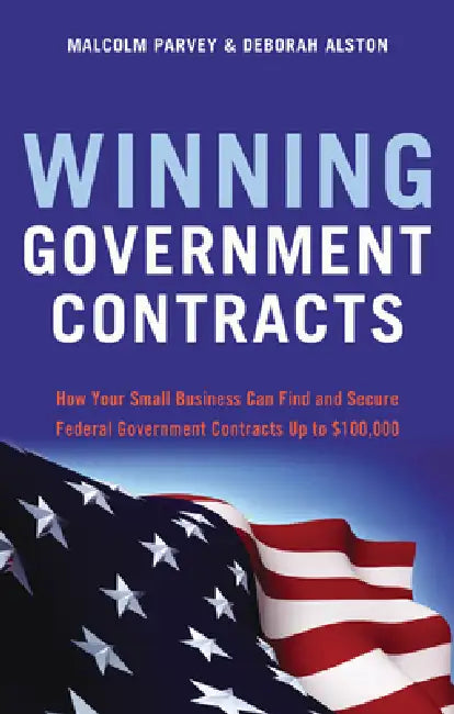 Winning Government Contracts: How Your Small Business Can Find and Secure Federal Government Contracts Up to $100,000 by Malcolm Parvey, Deborah Alston