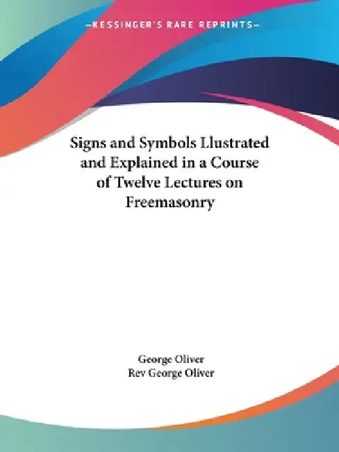 Signs and Symbols Llustrated and Explained in a Course of Twelve Lectures on Freemasonry by George Oliver