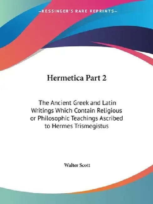 Hermetica Part 2: The Ancient Greek and Latin Writings Which Contain Religious or Philosophic Teachings Ascribed to Hermes Trismegistus by Walter Scott