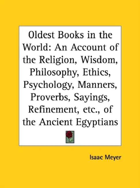 Oldest Books in the World: An Account of the Religion, Wisdom, Philosophy, Ethics, Psychology, Manners, Proverbs, Sayings, Refinement, Etc., of t by Isaac Meyer