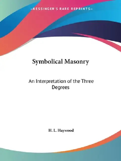 Symbolical Masonry: An Interpretation of the Three Degrees by H. L. Haywood