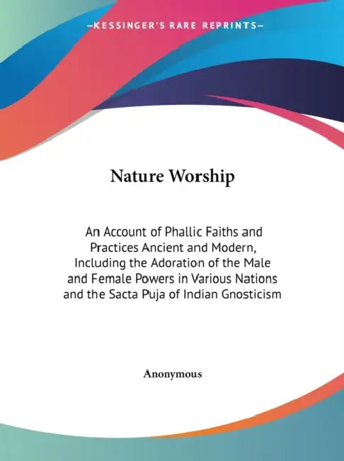 Nature Worship: An Account of Phallic Faiths and Practices Ancient and Modern, Including the Adoration of the Male and Female Powers i by Anonymous