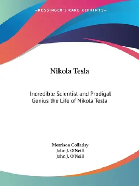 Nikola Tesla: Incredible Scientist and Prodigal Genius the Life of Nikola Tesla by Morrison Colladay, John J. O'Neill, John J. O'Neill